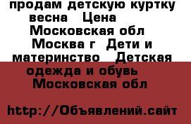 продам детскую куртку весна › Цена ­ 700 - Московская обл., Москва г. Дети и материнство » Детская одежда и обувь   . Московская обл.